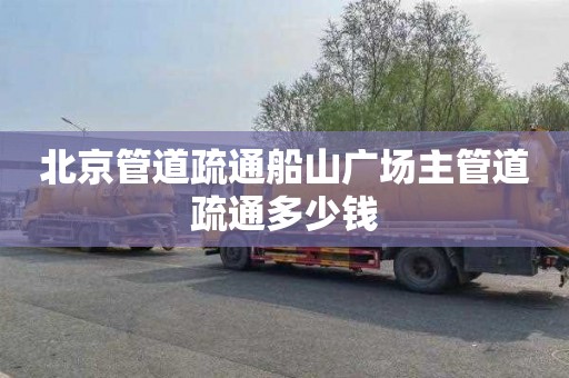 北京管道疏通船山广场主管道疏通多少钱