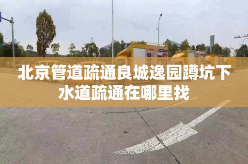北京管道疏通良城逸园蹲坑下水道疏通在哪里找