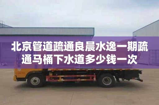 北京管道疏通良晨水逸一期疏通马桶下水道多少钱一次