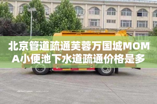 北京管道疏通芙蓉万国城MOMA小便池下水道疏通价格是多少