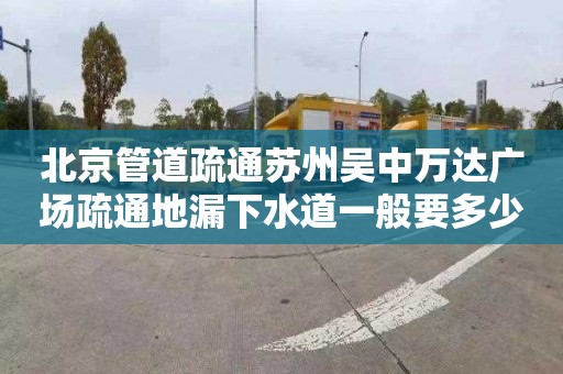 北京管道疏通苏州吴中万达广场疏通地漏下水道一般要多少钱