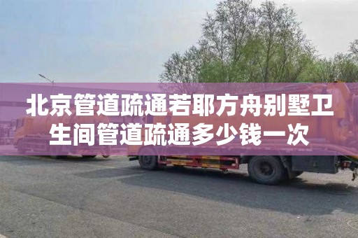 北京管道疏通若耶方舟别墅卫生间管道疏通多少钱一次