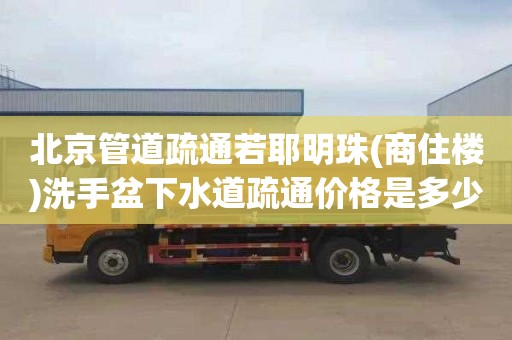 北京管道疏通若耶明珠(商住楼)洗手盆下水道疏通价格是多少