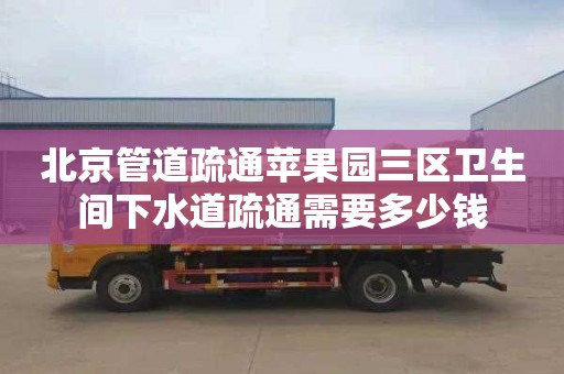北京管道疏通苹果园三区卫生间下水道疏通需要多少钱