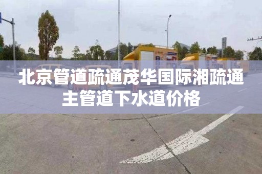 北京管道疏通茂华国际湘疏通主管道下水道价格