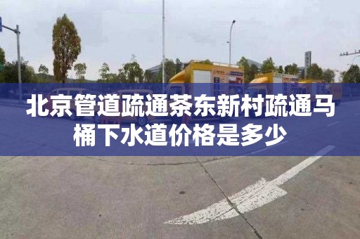 北京管道疏通茶东新村疏通马桶下水道价格是多少