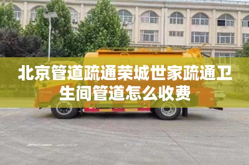 北京管道疏通荣城世家疏通卫生间管道怎么收费
