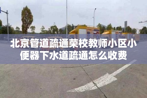 北京管道疏通荣校教师小区小便器下水道疏通怎么收费