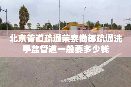 北京管道疏通荣泰尚都疏通洗手盆管道一般要多少钱