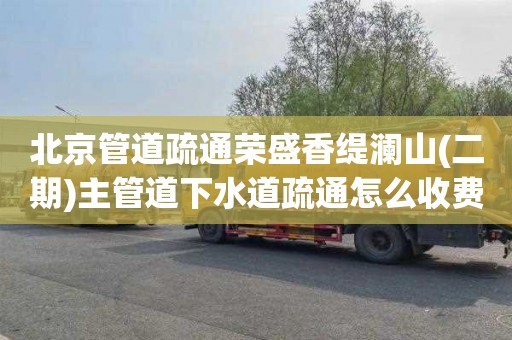 北京管道疏通荣盛香缇澜山(二期)主管道下水道疏通怎么收费