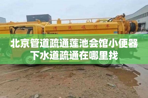 北京管道疏通莲池会馆小便器下水道疏通在哪里找