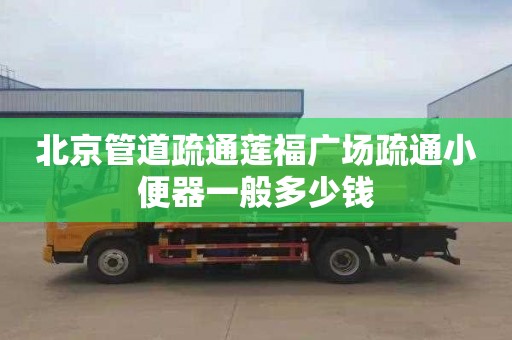 北京管道疏通莲福广场疏通小便器一般多少钱