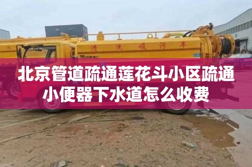 北京管道疏通莲花斗小区疏通小便器下水道怎么收费