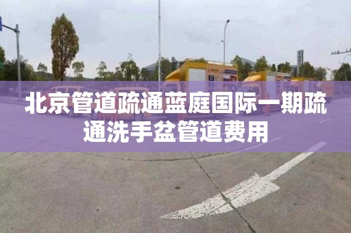 北京管道疏通蓝庭国际一期疏通洗手盆管道费用