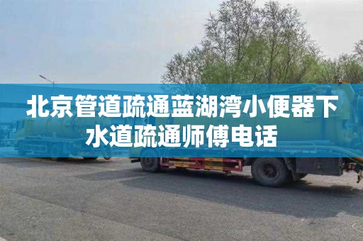 北京管道疏通蓝湖湾小便器下水道疏通师傅电话