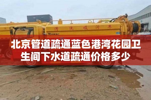北京管道疏通蓝色港湾花园卫生间下水道疏通价格多少