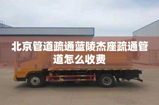 北京管道疏通蓝陵杰座疏通管道怎么收费