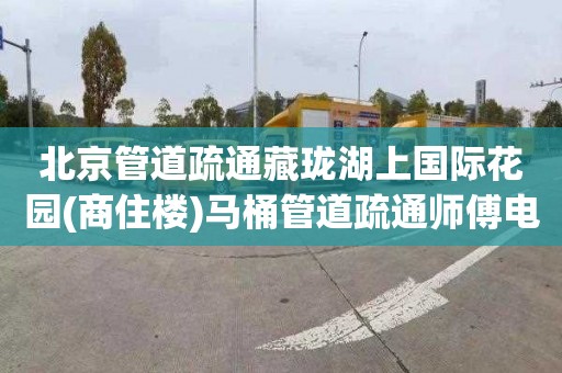 北京管道疏通藏珑湖上国际花园(商住楼)马桶管道疏通师傅电话
