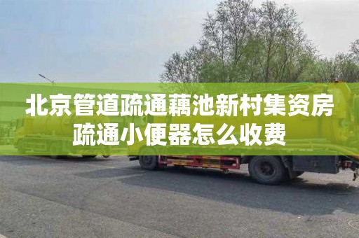 北京管道疏通藕池新村集资房疏通小便器怎么收费