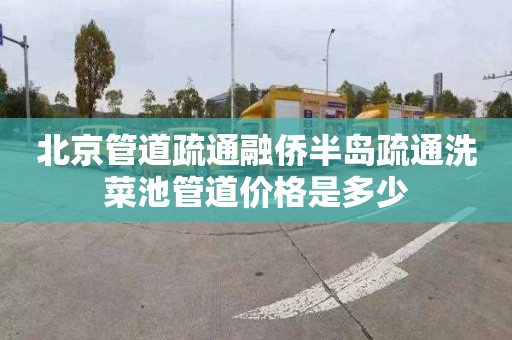 北京管道疏通融侨半岛疏通洗菜池管道价格是多少
