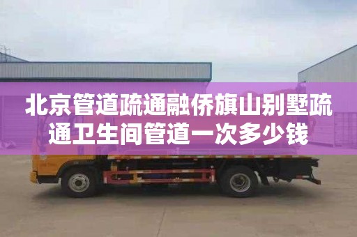 北京管道疏通融侨旗山别墅疏通卫生间管道一次多少钱