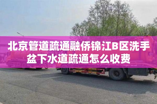 北京管道疏通融侨锦江B区洗手盆下水道疏通怎么收费