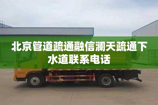 北京管道疏通融信澜天疏通下水道联系电话