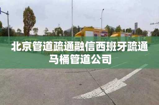 北京管道疏通融信西班牙疏通马桶管道公司
