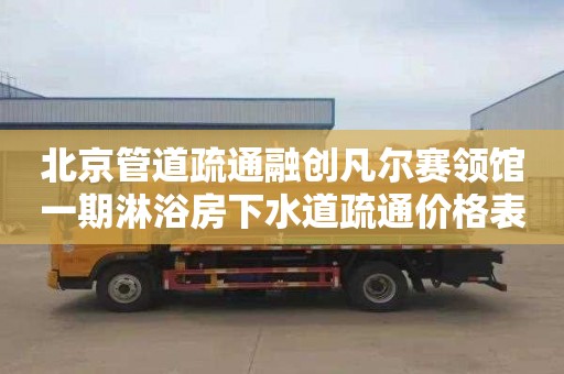 北京管道疏通融创凡尔赛领馆一期淋浴房下水道疏通价格表