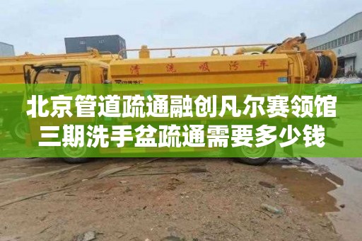 北京管道疏通融创凡尔赛领馆三期洗手盆疏通需要多少钱