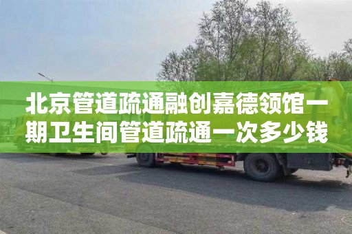 北京管道疏通融创嘉德领馆一期卫生间管道疏通一次多少钱