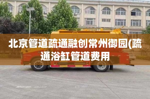 北京管道疏通融创常州御园(疏通浴缸管道费用