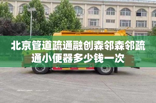 北京管道疏通融创森邻森邻疏通小便器多少钱一次