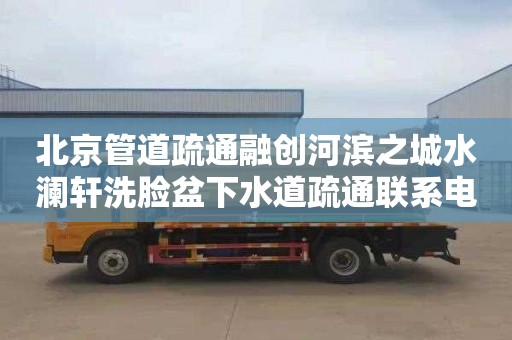 北京管道疏通融创河滨之城水澜轩洗脸盆下水道疏通联系电话