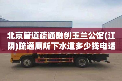 北京管道疏通融创玉兰公馆(江阴)疏通厕所下水道多少钱电话