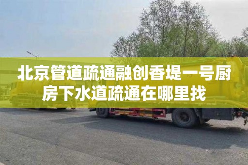 北京管道疏通融创香堤一号厨房下水道疏通在哪里找
