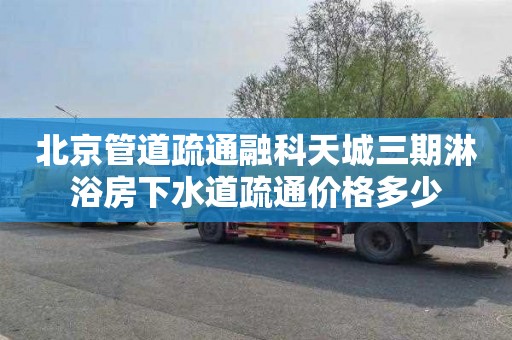 北京管道疏通融科天城三期淋浴房下水道疏通价格多少
