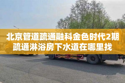 北京管道疏通融科金色时代2期疏通淋浴房下水道在哪里找