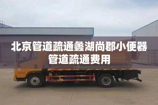 北京管道疏通蠡湖尚郡小便器管道疏通费用
