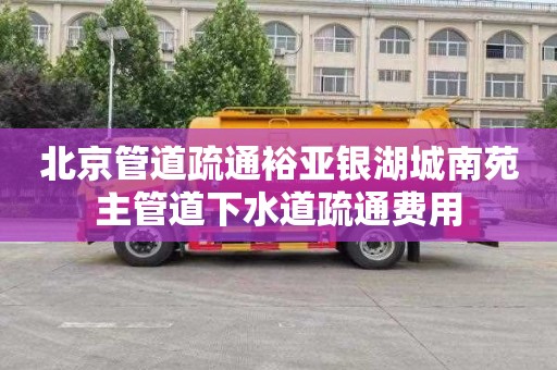 北京管道疏通裕亚银湖城南苑主管道下水道疏通费用