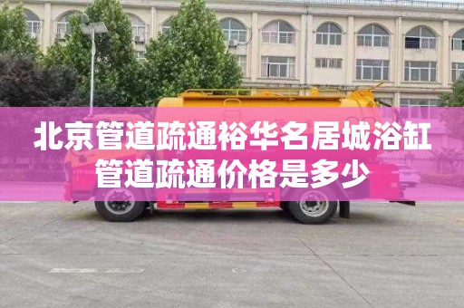 北京管道疏通裕华名居城浴缸管道疏通价格是多少