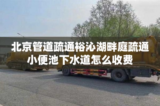 北京管道疏通裕沁湖畔庭疏通小便池下水道怎么收费