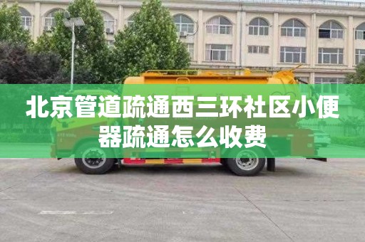 北京管道疏通西三环社区小便器疏通怎么收费