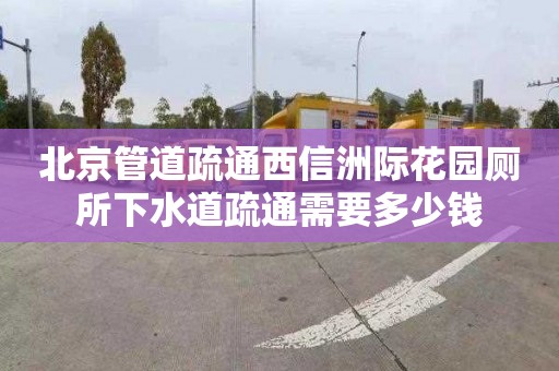 北京管道疏通西信洲际花园厕所下水道疏通需要多少钱