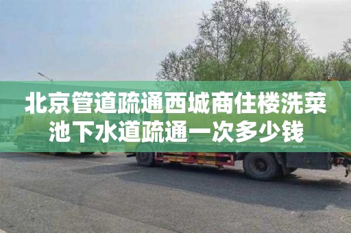 北京管道疏通西城商住楼洗菜池下水道疏通一次多少钱