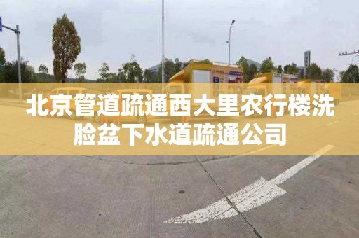北京管道疏通西大里农行楼洗脸盆下水道疏通公司