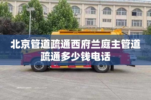 北京管道疏通西府兰庭主管道疏通多少钱电话