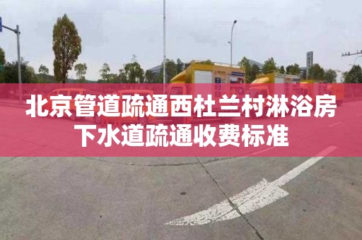 北京管道疏通西杜兰村淋浴房下水道疏通收费标准