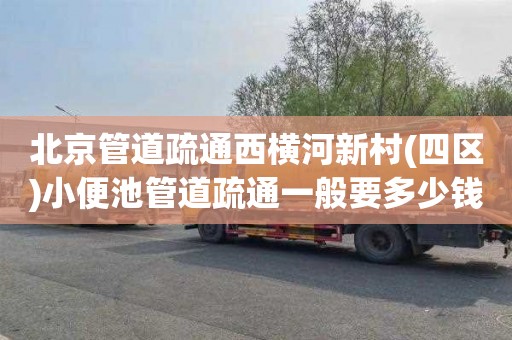 北京管道疏通西横河新村(四区)小便池管道疏通一般要多少钱