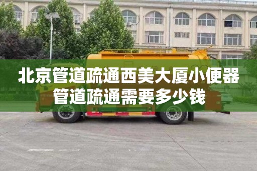 北京管道疏通西美大厦小便器管道疏通需要多少钱